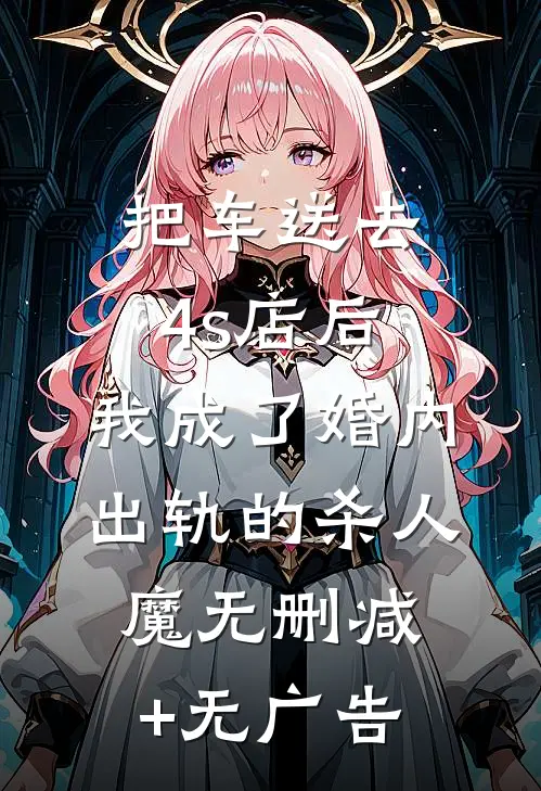 把车送去4s店后，我成了婚内出轨的杀人魔无删减+无广告