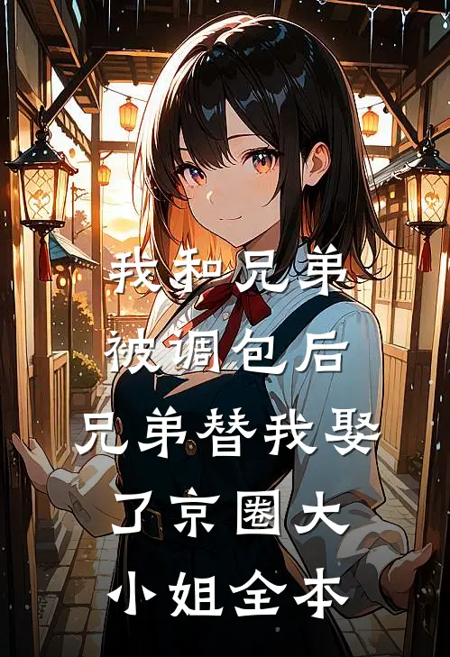 我和兄弟被调包后，兄弟替我娶了京圈大小姐全本