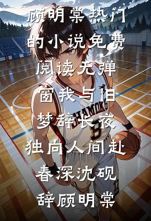 我与旧梦辞长夜，独向人间赴春深沈砚辞顾明棠热门的小说_免费阅读无弹窗我与旧梦辞长夜，独向人间赴春深(沈砚辞顾明棠)