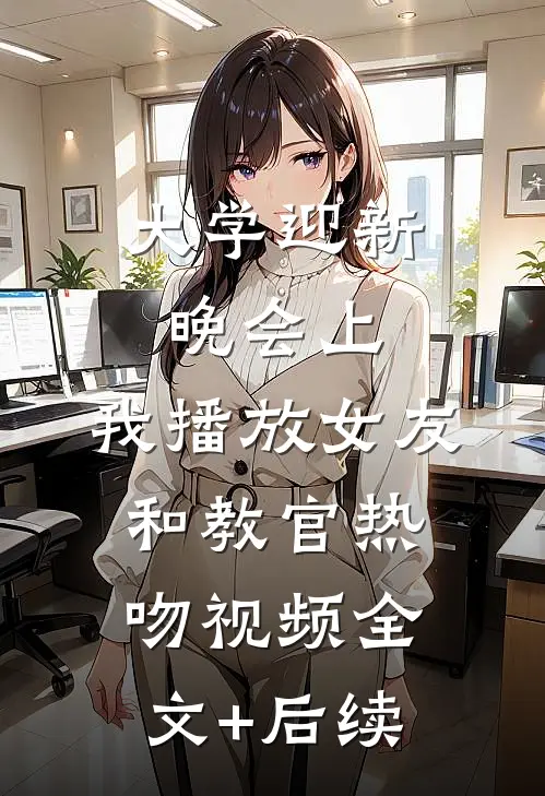 大学迎新晚会上，我播放女友和教官热吻视频全文+后续