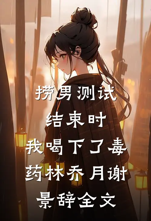 捞男测试结束时，我喝下了毒药林乔月谢景辞全文