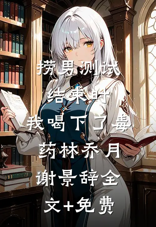 捞男测试结束时，我喝下了毒药林乔月谢景辞全文+免费