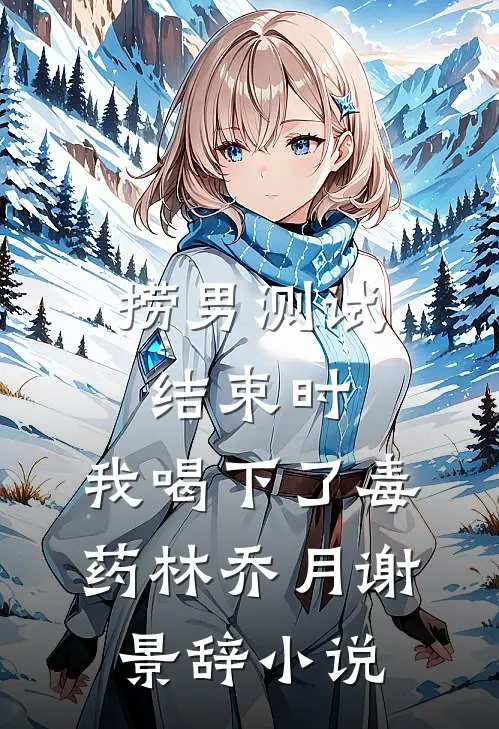 捞男测试结束时，我喝下了毒药林乔月谢景辞小说