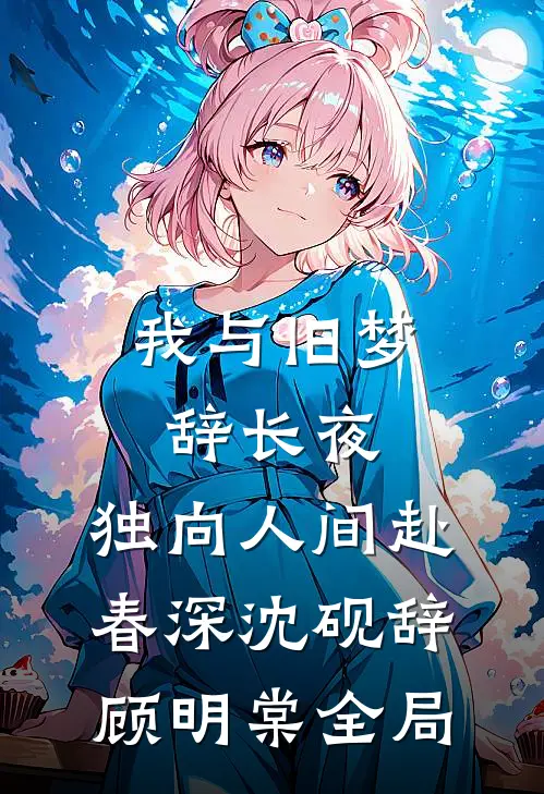 我与旧梦辞长夜，独向人间赴春深沈砚辞顾明棠全局