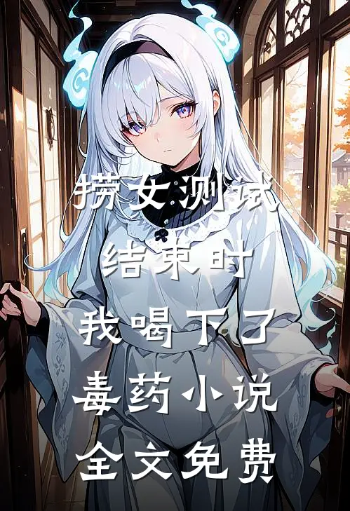 捞女测试结束时，我喝下了毒药小说全文免费