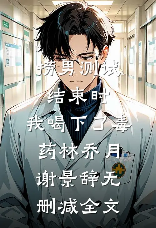 捞男测试结束时，我喝下了毒药林乔月谢景辞无删减全文