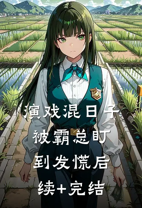 演戏混日子，被霸总盯到发慌后续+完结