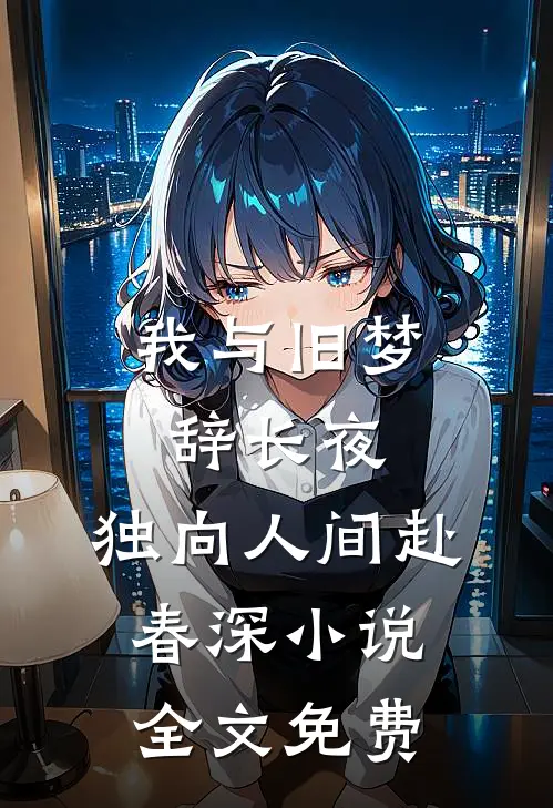 我与旧梦辞长夜，独向人间赴春深小说全文免费
