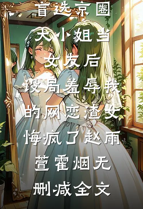 盲选京圈大小姐当女友后，设局羞辱我的网恋渣女悔疯了赵雨萱霍烟无删减全文