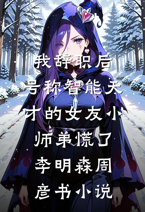 我辞职后，号称智能天才的女友小师弟慌了李明森周彦书小说