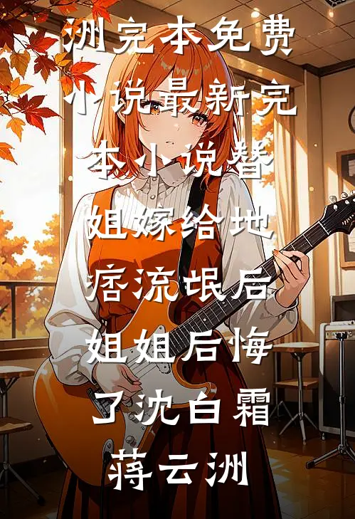 替姐嫁给地痞流氓后，姐姐后悔了(沈白霜蒋云洲)完本免费小说_最新完本小说替姐嫁给地痞流氓后，姐姐后悔了沈白霜蒋云洲