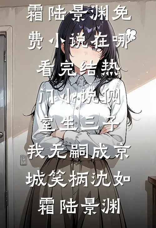 侧室生三子，我无嗣成京城笑柄(沈如霜陆景渊)免费小说在哪看_完结热门小说侧室生三子，我无嗣成京城笑柄(沈如霜陆景渊)