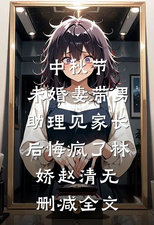 中秋节，未婚妻带男助理见家长后悔疯了林娇赵清无删减全文