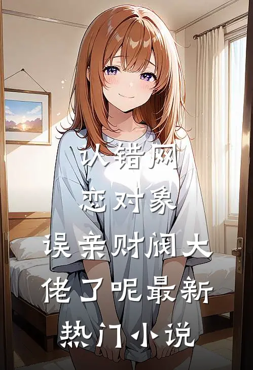 认错网恋对象，误亲财阀大佬了呢最新热门小说