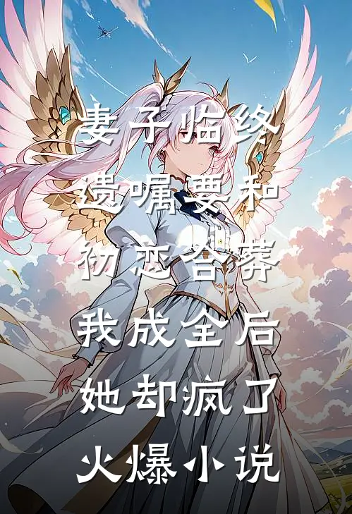 妻子临终遗嘱要和初恋合葬，我成全后她却疯了火爆小说