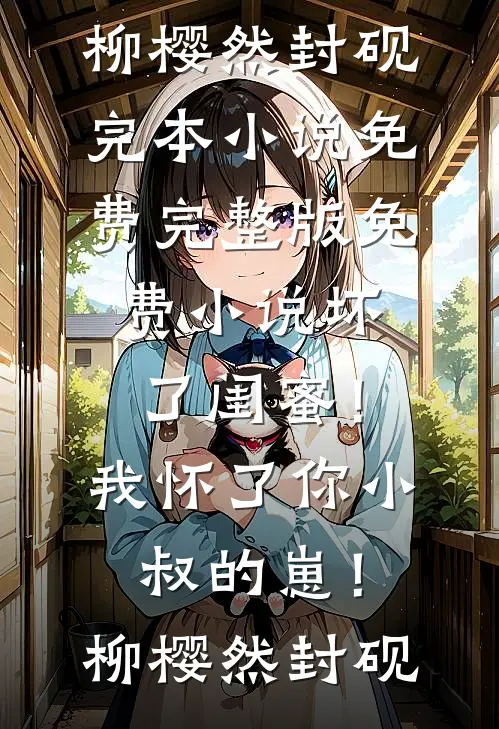 坏了闺蜜！我怀了你小叔的崽！柳樱然封砚完本小说免费_完整版免费小说坏了闺蜜！我怀了你小叔的崽！(柳樱然封砚)