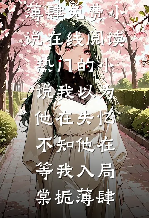 我以为他在失忆，不知他在等我入局棠栀薄肆免费小说在线阅读_热门的小说我以为他在失忆，不知他在等我入局棠栀薄肆
