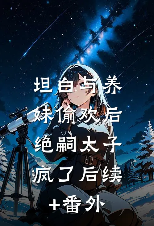 坦白与养妹偷欢后，绝嗣太子疯了后续+番外