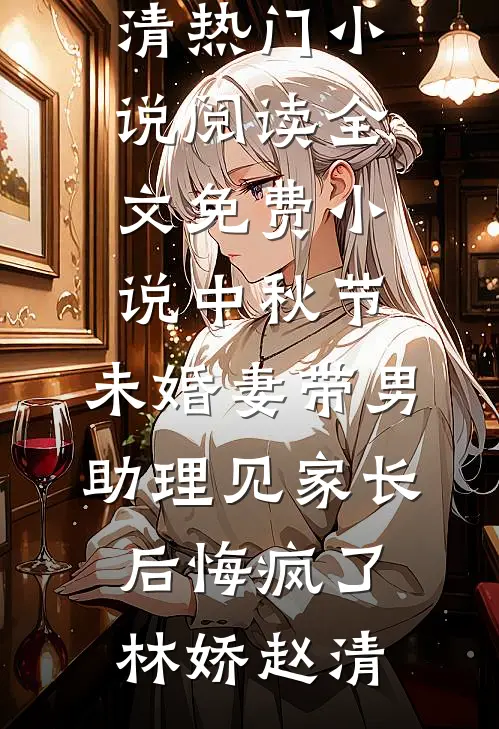 中秋节，未婚妻带男助理见家长后悔疯了(林娇赵清)热门小说阅读_全文免费小说中秋节，未婚妻带男助理见家长后悔疯了(林娇赵清)