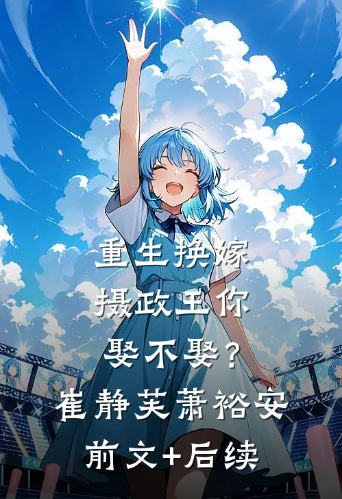 重生换嫁：摄政王你娶不娶？崔静芙萧裕安前文+后续