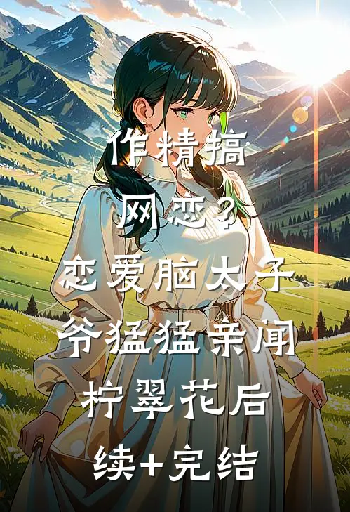 作精搞网恋？恋爱脑太子爷猛猛亲闻柠翠花后续+完结
