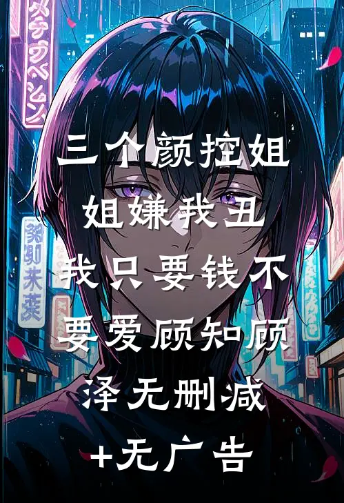 三个颜控姐姐嫌我丑，我只要钱不要爱顾知顾泽无删减+无广告