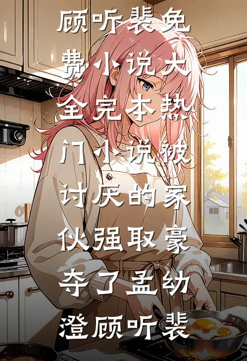 被讨厌的家伙强取豪夺了孟幼澄顾听裴免费小说大全_完本热门小说被讨厌的家伙强取豪夺了(孟幼澄顾听裴)