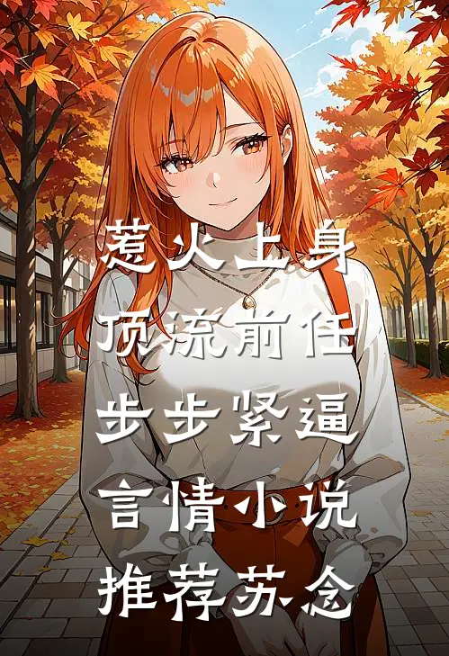 惹火上身：顶流前任步步紧逼言情小说推荐苏念