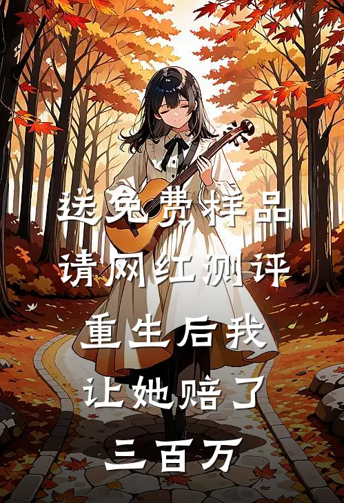 送免费样品请网红测评,重生后我让她赔了三百万