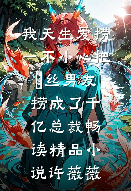 我天生爱捞，一不小心把屌丝男友捞成了千亿总裁畅读精品小说许薇薇