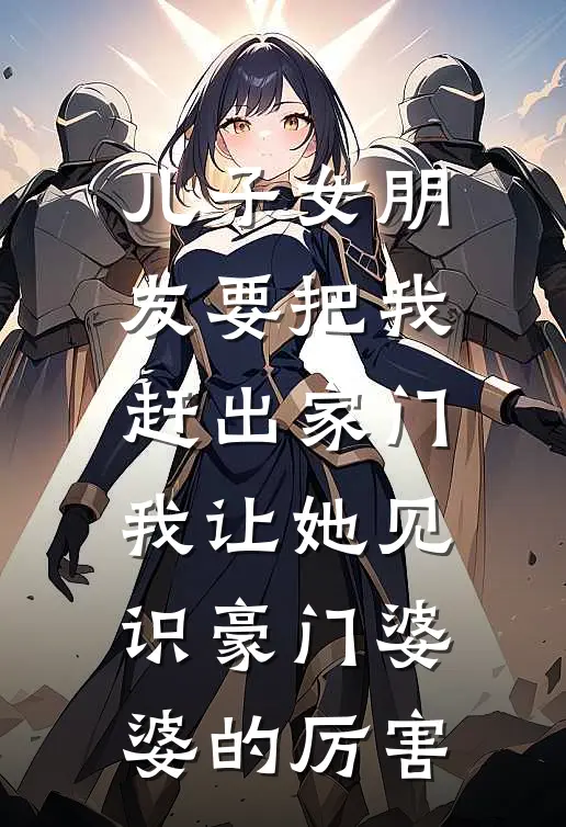 儿子女朋友要把我赶出家门，我让她见识豪门婆婆的厉害