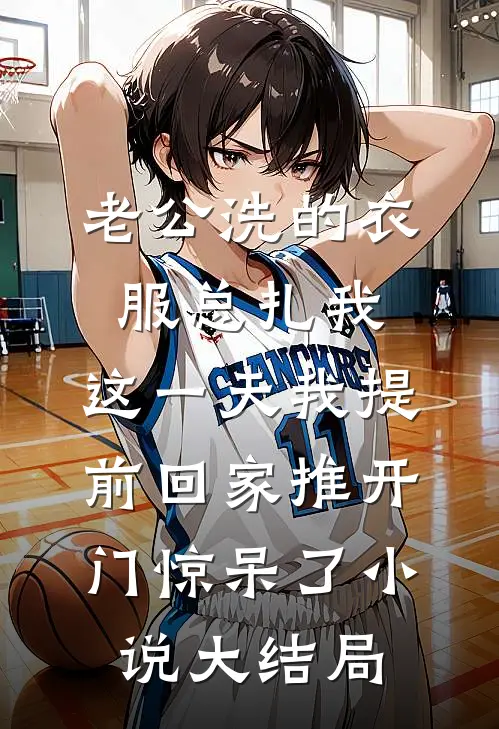 老公洗的衣服总扎我，这一天我提前回家推开门惊呆了小说大结局