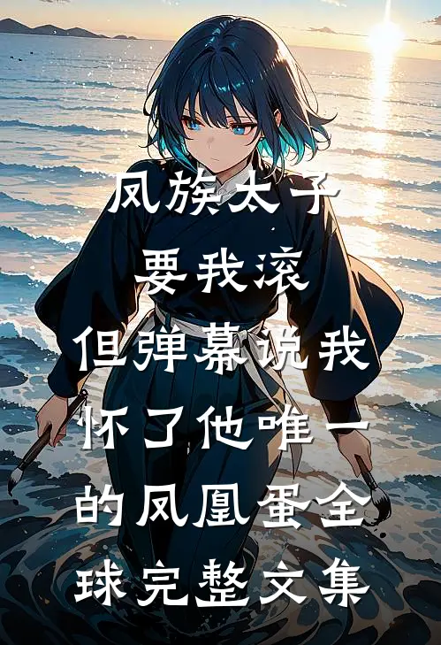 凤族太子要我滚，但弹幕说我怀了他唯一的凤凰蛋全球完整文集