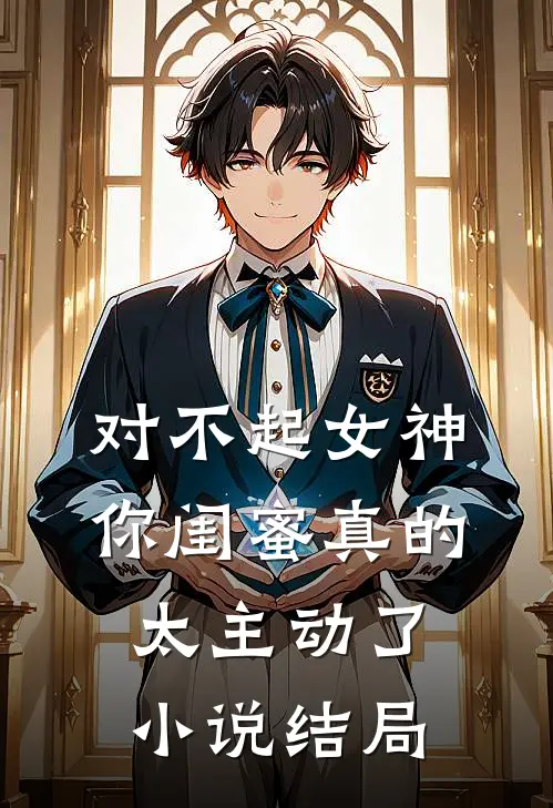 对不起女神，你闺蜜真的太主动了小说结局