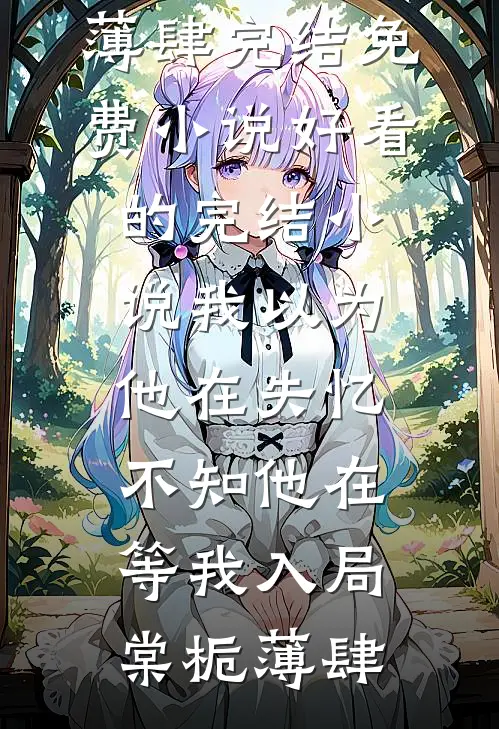 我以为他在失忆，不知他在等我入局棠栀薄肆完结免费小说_好看的完结小说我以为他在失忆，不知他在等我入局(棠栀薄肆)