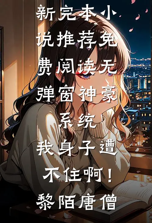 神豪：系统，我身子遭不住啊！黎陌唐僧最新完本小说推荐_免费阅读无弹窗神豪：系统，我身子遭不住啊！黎陌唐僧