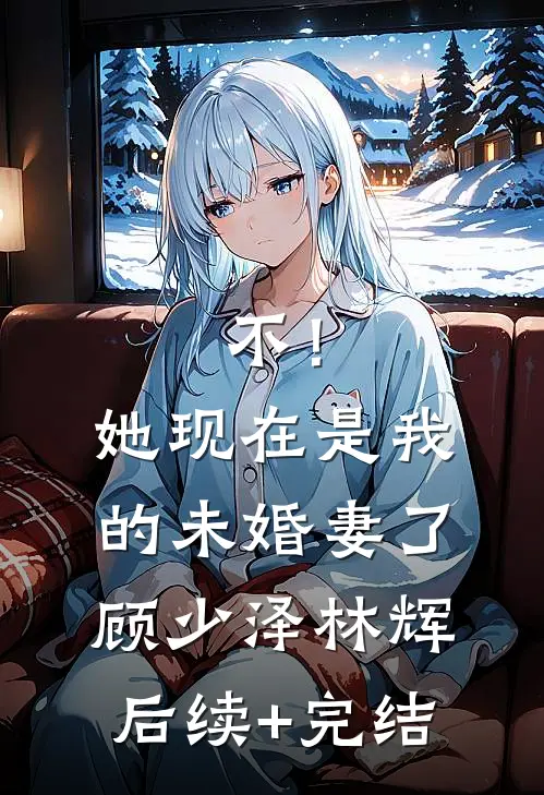 不！她现在是我的未婚妻了顾少泽林辉后续+完结
