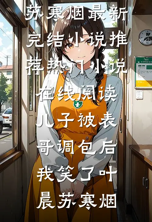 儿子被表哥调包后，我笑了(叶晨苏寒烟)最新完结小说推荐_热门小说在线阅读儿子被表哥调包后，我笑了(叶晨苏寒烟)