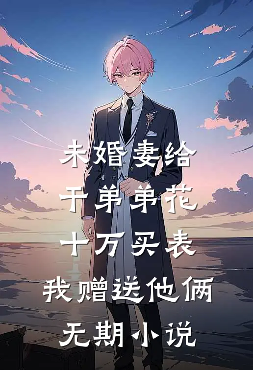 未婚妻给干弟弟花十万买表，我赠送他俩无期小说