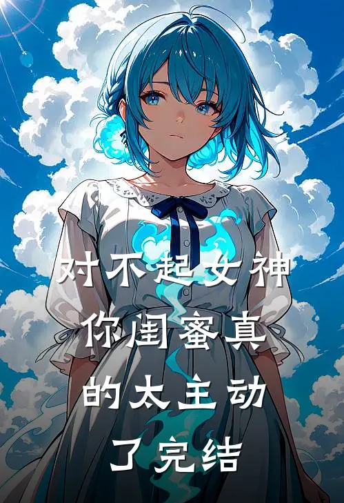 对不起女神，你闺蜜真的太主动了完结