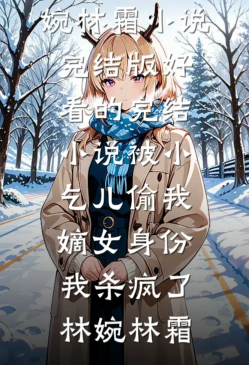 被小乞儿偷我嫡女身份，我杀疯了(林婉林霜)小说完结版_好看的完结小说被小乞儿偷我嫡女身份，我杀疯了林婉林霜