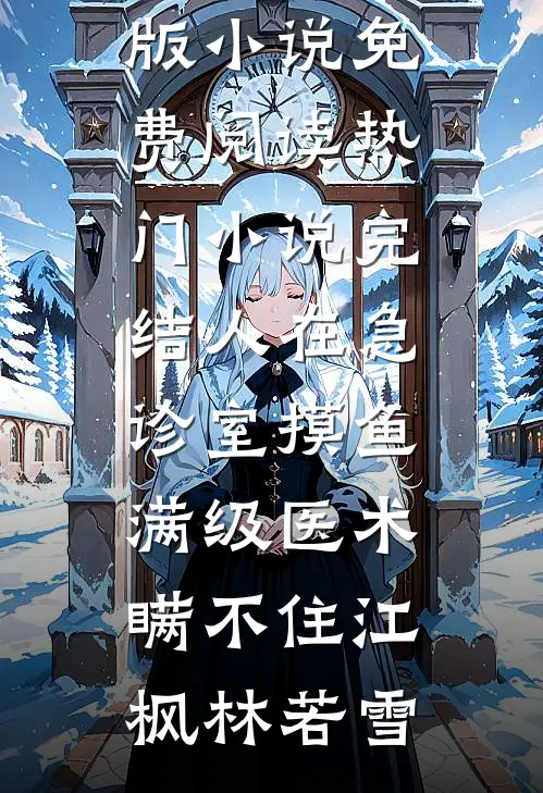 人在急诊室摸鱼，满级医术瞒不住江枫林若雪完整版小说免费阅读_热门小说完结人在急诊室摸鱼，满级医术瞒不住(江枫林若雪)