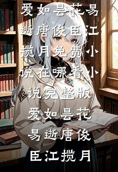 爱如昙花易逝唐俊臣江揽月免费小说在哪看_小说完整版爱如昙花易逝(唐俊臣江揽月)
