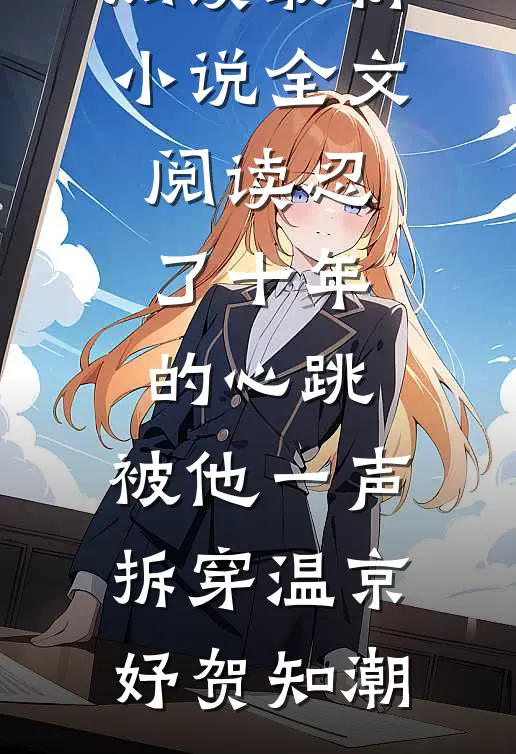 忍了十年的心跳，被他一声拆穿(温京妤贺知潮)完本小说阅读_最新小说全文阅读忍了十年的心跳，被他一声拆穿(温京妤贺知潮)