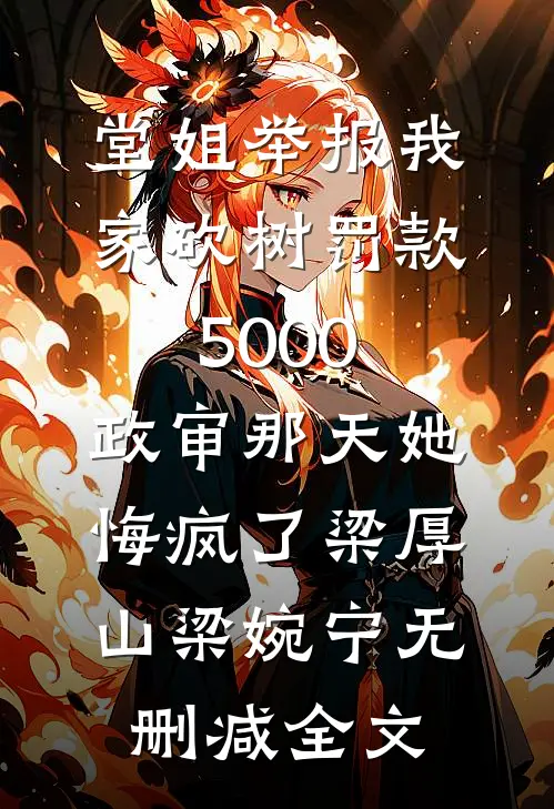堂姐举报我家砍树罚款5000，政审那天她悔疯了梁厚山梁婉宁无删减全文