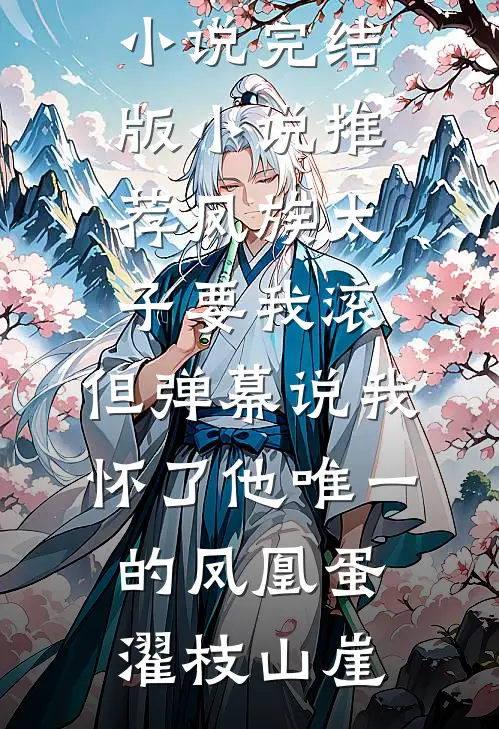 凤族太子要我滚，但弹幕说我怀了他唯一的凤凰蛋(濯枝山崖)热门完结小说_完结版小说推荐凤族太子要我滚，但弹幕说我怀了他唯一的凤凰蛋濯枝山崖