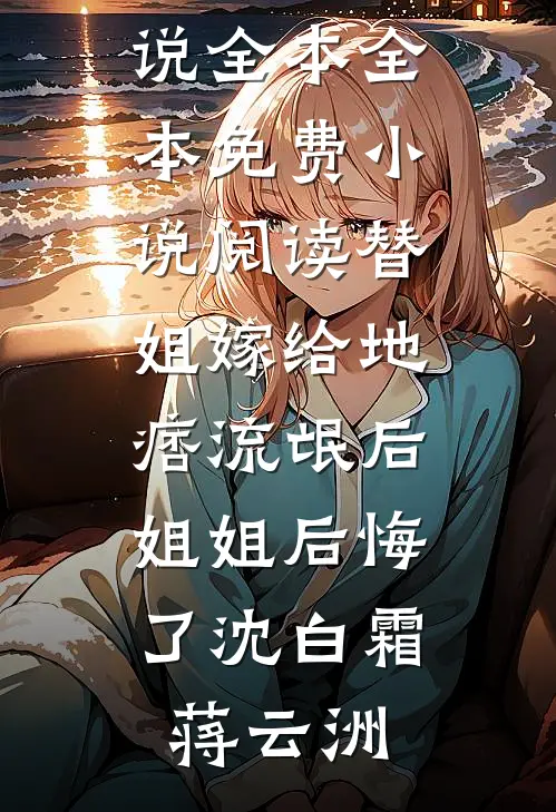 替姐嫁给地痞流氓后，姐姐后悔了沈白霜蒋云洲免费小说全本_全本免费小说阅读替姐嫁给地痞流氓后，姐姐后悔了(沈白霜蒋云洲)
