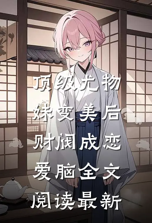 顶级尤物，妹变美后财阀成恋爱脑全文阅读最新