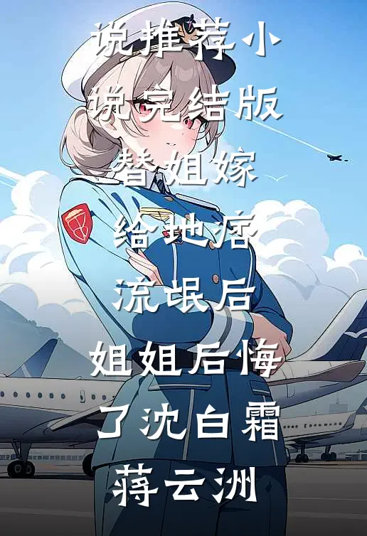 替姐嫁给地痞流氓后，姐姐后悔了沈白霜蒋云洲热门网络小说推荐_小说完结版替姐嫁给地痞流氓后，姐姐后悔了(沈白霜蒋云洲)