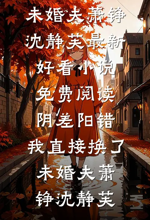阴差阳错，我直接换了未婚夫萧铮沈静芙最新好看小说_免费阅读阴差阳错，我直接换了未婚夫萧铮沈静芙